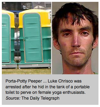 porta potty peeper - PortaPotty Peeper ... Luke Chrisco was arrested after he hid in the tank of a portable toilet to perve on female yoga enthusiasts. Source The Daily Telegraph