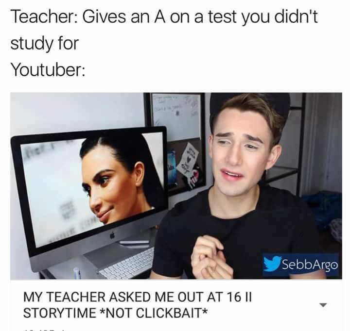 youtuber memes clickbait - Teacher Gives an A on a test you didn't study for Youtuber SebbArgo My Teacher Asked Me Out At 16 Ii Storytime Not Clickbait