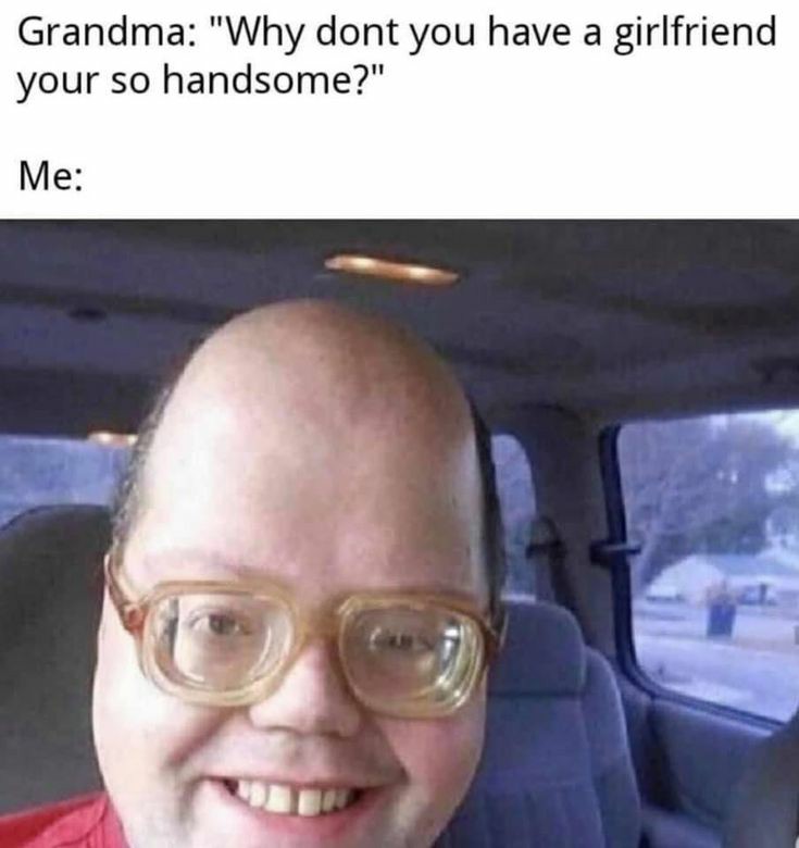 dark memes - Grandma "Why dont you have a girlfriend your so handsome?" Me