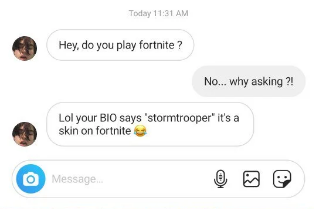 communication - Today Hey, do you play fortnite ? No... why asking ?! Lol your Bio says 'stormtrooper" it's a skin on fortnite O Message Message