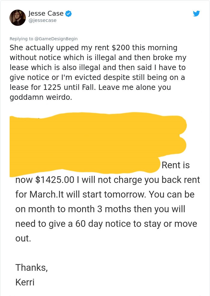 angle - Jesse Case She actually upped my rent $200 this morning without notice which is illegal and then broke my lease which is also illegal and then said I have to give notice or I'm evicted despite still being on a lease for 1225 until Fall. Leave me a