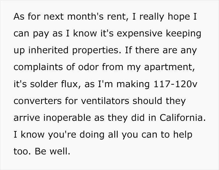 move forward with peace and clarity - As for next month's rent, I really hope I can pay as I know it's expensive keeping up inherited properties. If there are any complaints of odor from my apartment, it's solder flux, as I'm making 117120v converters for