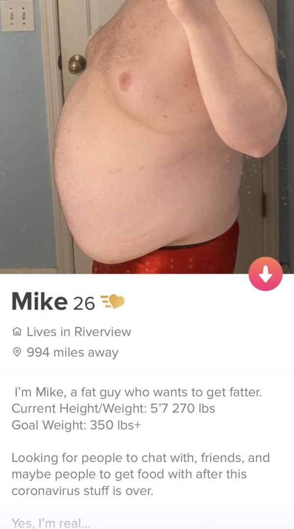 abdomen - Mike 26 $ A Lives in Riverview 994 miles away I'm Mike, a fat guy who wants to get fatter. Current HeightWeight 5'7 270 lbs Goal Weight 350 lbs Looking for people to chat with, friends, and maybe people to get food with after this coronavirus st
