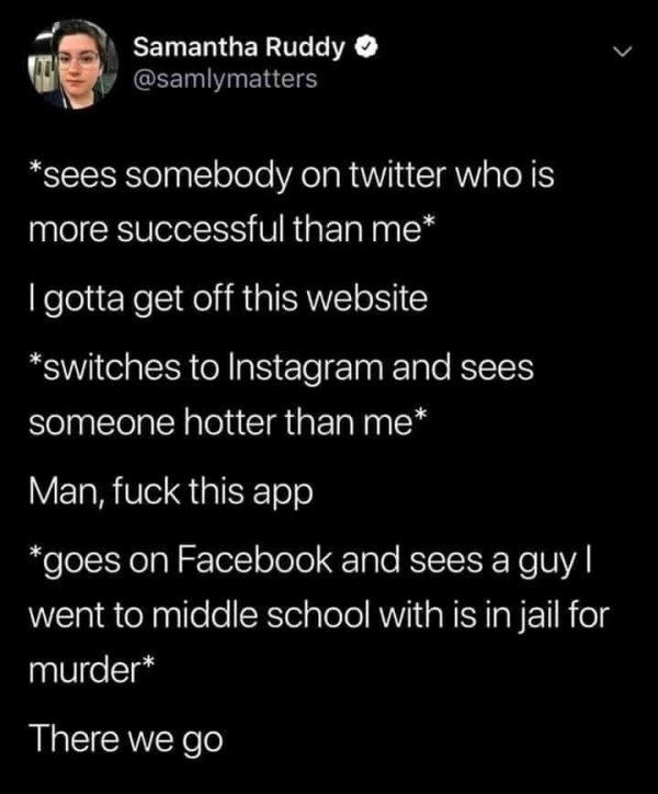 Person - Samantha Ruddy sees somebody on twitter who is more successful than me I gotta get off this website switches to Instagram and sees someone hotter than me Man, fuck this app goes on Facebook and sees a guy! went to middle school with is in jail fo