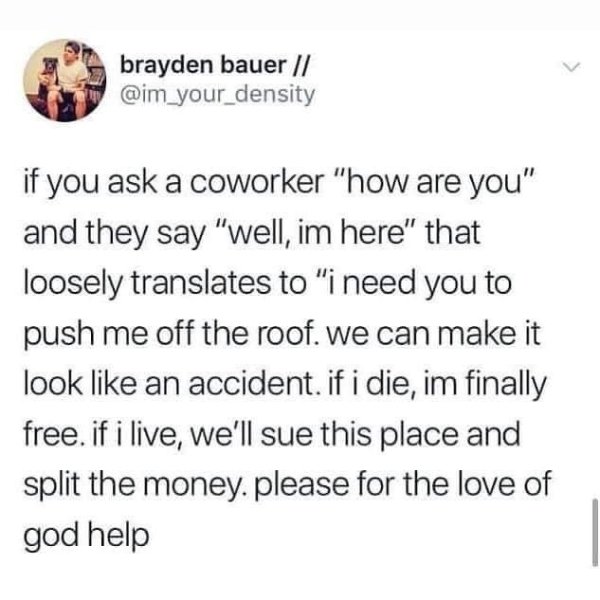 aliens dissecting humans alcohol meme - brayden bauer if you ask a coworker "how are you" and they say "well, im here" that loosely translates to "i need you to push me off the roof. We can make it look an accident. if i die, im finally free. if i live, w