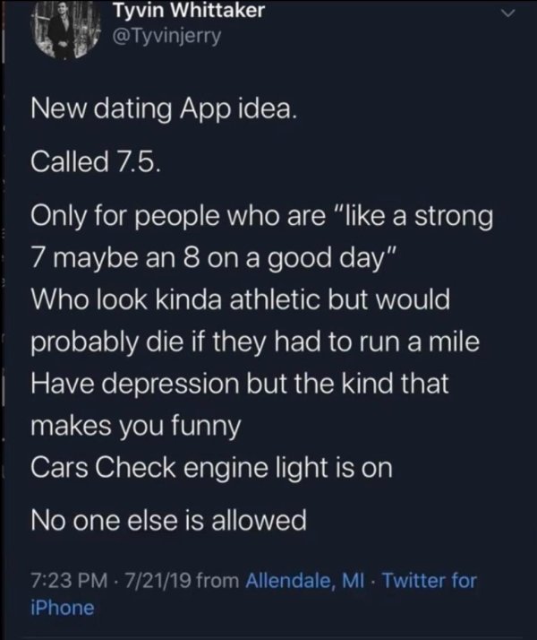 dating app 7.5 - Tyvin Whittaker 'New dating App idea. Called 7.5. Only for people who are " a strong 7 maybe an 8 on a good day" Who look kinda athletic but would probably die if they had to run a mile Have depression but the kind that makes you funny Ca