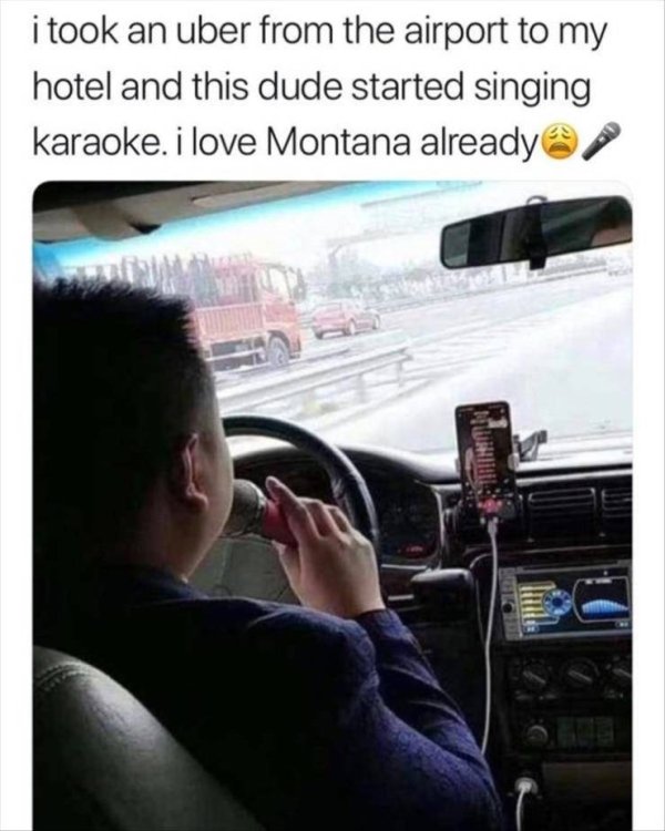 uber driver music meme - i took an uber from the airport to my hotel and this dude started singing karaoke. i love Montana already i