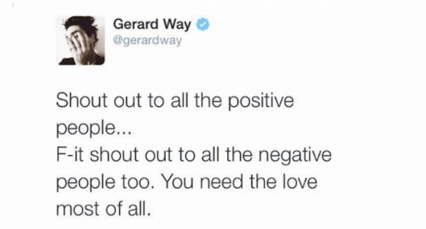 quotes - Gerard Way Shout out to all the positive people... Fit shout out to all the negative people too. You need the love most of all.