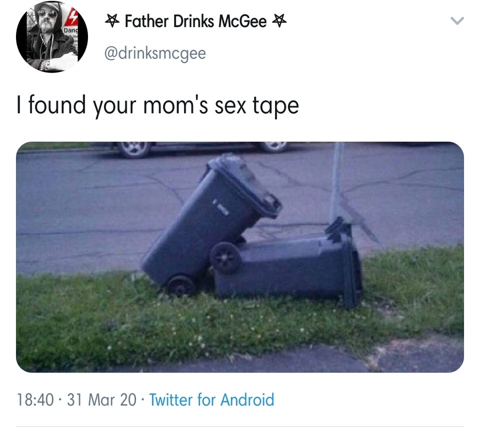 wheelie bin love - Dang # Father Drinks McGee I found your mom's sex tape .31 Mar 20 Twitter for Android