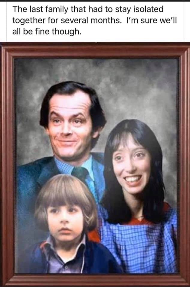 family from the shining - The last family that had to stay isolated together for several months. I'm sure we'll all be fine though.