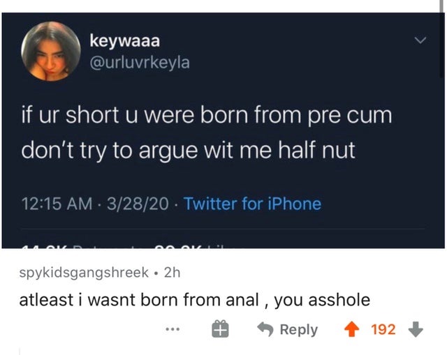 multimedia - keywaaa if ur short u were born from pre cum don't try to argue wit me half nut . 32820 Twitter for iPhone spykidsgangshreek . 2h atleast i wasnt born from anal , you asshole ... # > 192