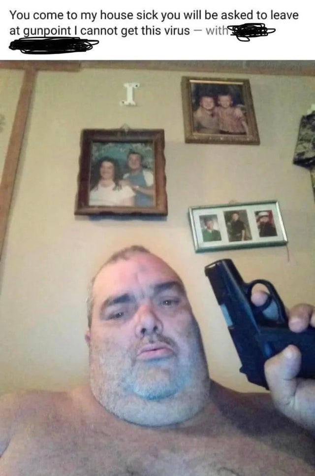 selfie - You come to my house sick you will be asked to leave at gunpoint I cannot get this virus with