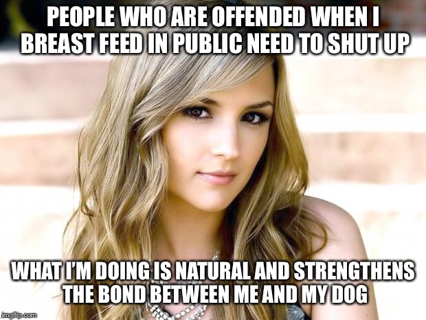 rachael leigh cook - People Who Are Offended When I Breast Feed In Public Need To Shut Up What I'M Doing Is Natural And Strengthens The Bond Between Me And My Dog imgfilip.com