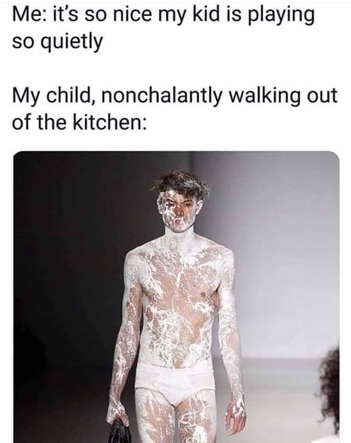 kids playing quietly meme - Me it's so nice my kid is playing so quietly My child, nonchalantly walking out of the kitchen