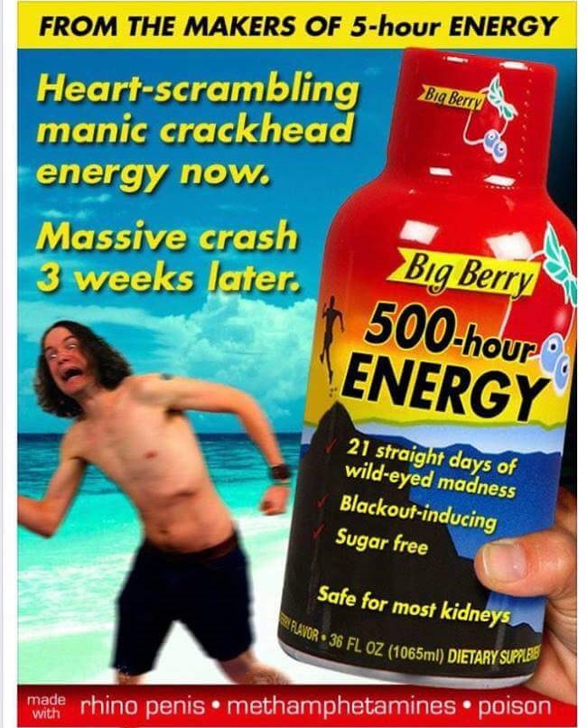 crackhead energy - From The Makers Of 5hour Energy Big Berry Heartscrambling manic crackhead energy now. Massive crash 3 weeks later. Big Berry 500hour Energy 21 straight days of wildeyed madness Blackoutinducing Sugar free Safe for most kidneys Ravor 36 