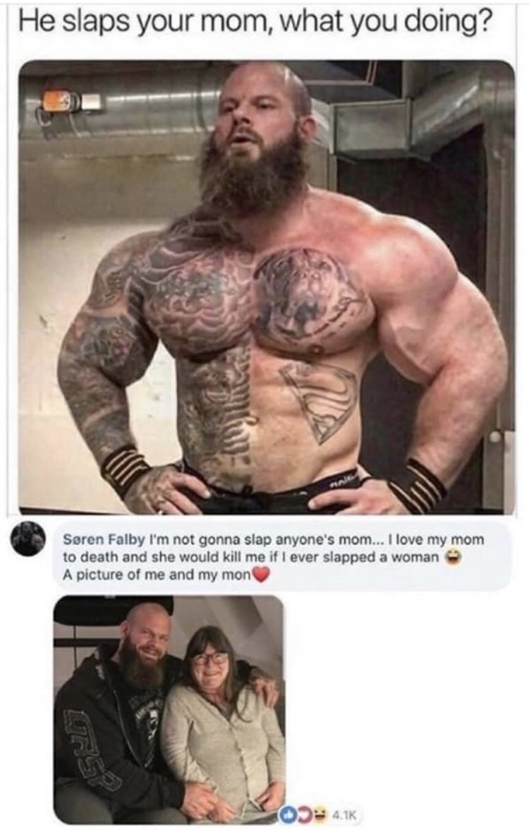 bodybuilder meme - He slaps your mom, what you doing? Sren Falby I'm not gonna slap anyone's mom... I love my mom to death and she would kill me if I ever slapped a woman A picture of me and my mon