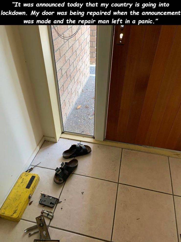 floor - "It was announced today that my country is going into lockdown. My door was being repaired when the announcement was made and the repair man left in a panic."