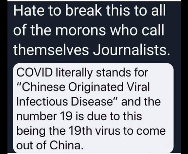 document - Hate to break this to all of the morons who call themselves Journalists. Covid literally stands for "Chinese Originated Viral Infectious Disease" and the number 19 is due to this being the 19th virus to come out of China.