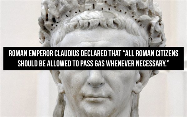 Roman Emperor Claudius Declared That All Roman Citizens Should Be Allowed To Pass Gas Whenever Necessary.