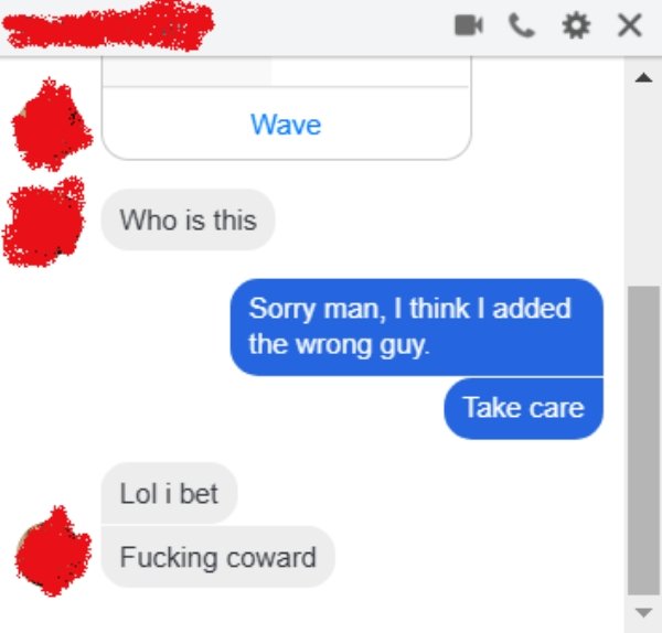 coward facebook - Wave Who is this Sorry man, I think I added the wrong guy. Take care Lol i bet Fucking coward