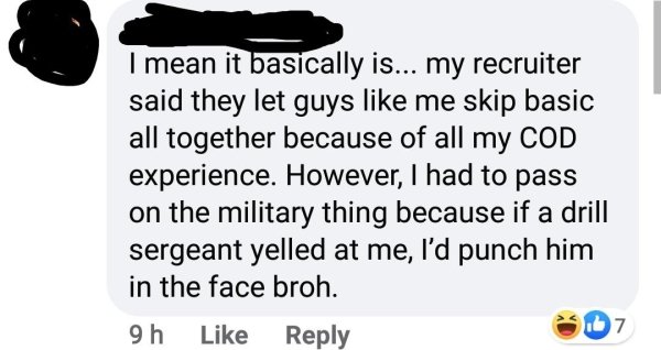 I mean it basically is... my recruiter said they let guys me skip basic all together because of all my Cod experience. However, I had to pass on the military thing because if a drill sergeant yelled at me, I'd punch him in the face broh. 9 h