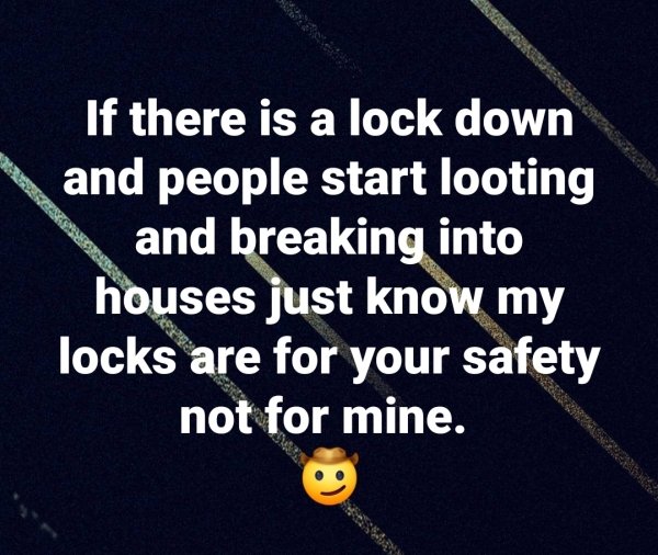 atmosphere - If there is a lock down and people start looting and breaking into houses just know my locks are for your safety not for mine.