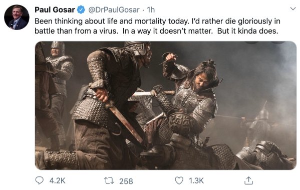 paul gosar tweet coronavirus - Paul Gosar . 1h Been thinking about life and mortality today. I'd rather die gloriously in battle than from a virus. In a way it doesn't matter. But it kinda does. 4.2 22 258 1