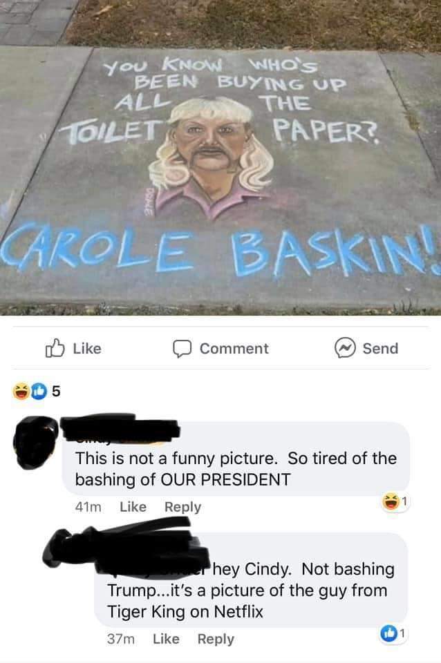 screenshot - you Know Whos Been Buying Up All The Toilet Paper? 23 Carole Baskin! Comment Send 05 This is not a funny picture. So tired of the bashing of Our President 41m of hey Cindy. Not bashing Trump...it's a picture of the guy from Tiger King on Netf