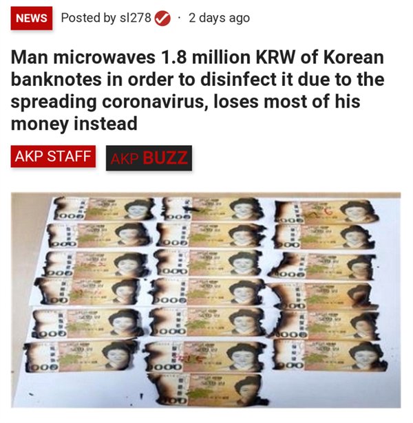 burnt money korea - News Posted by s1278 2 days ago Man microwaves 1.8 million Krw of Korean banknotes in order to disinfect it due to the spreading coronavirus, loses most of his money instead Akp Staff Akp Buzz ooo sooo QoOo Goo0 Sooo Doo Ooo
