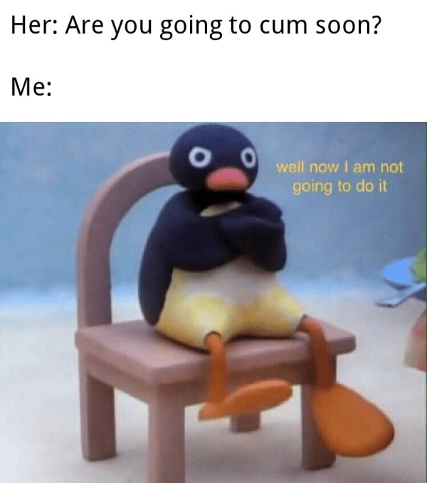 pingu memes - Her Are you going to cum soon? Me well now I am not going to do it