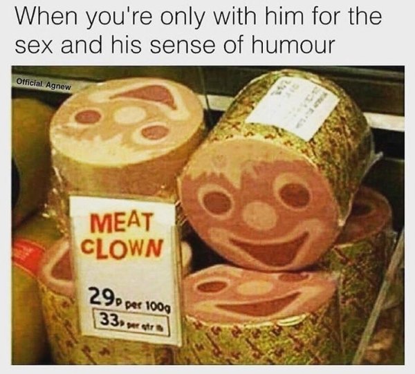 meat clown - When you're only with him for the sex and his sense of humour Official Agnew Meat Clown 290 per 1009 33 peratr