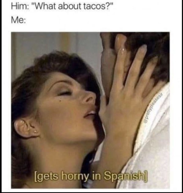 hysterically funny memes - Him "What about tacos?" Me prettypleases gets horny in Spanish
