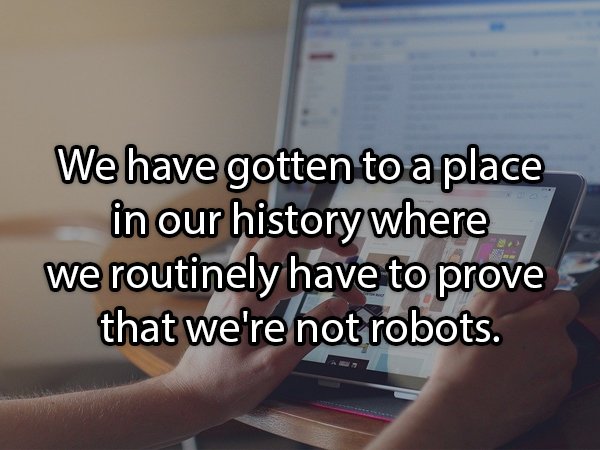 learning - We have gotten to a place in our history where we routinely have to prove that we're not robots.