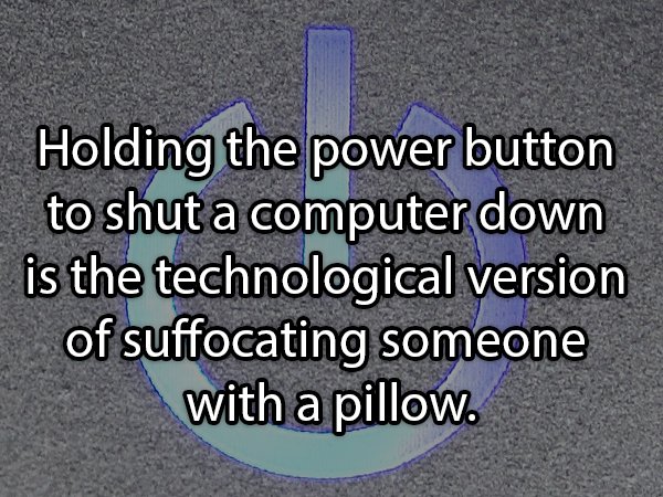 water - Holding the power button to shut a computer down is the technological version of suffocating someone with a pillow.