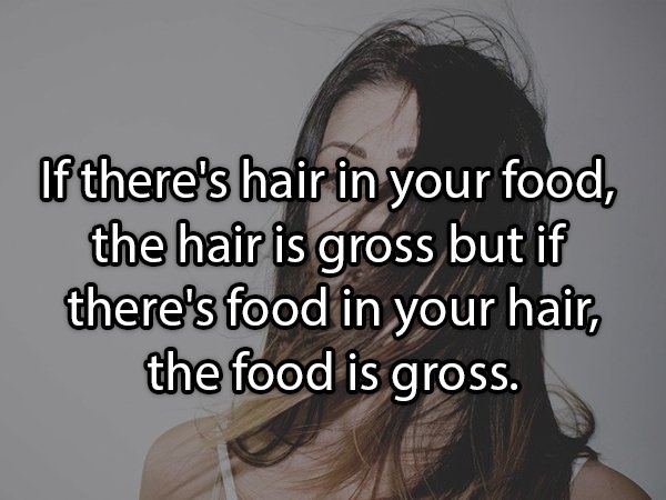 Hair - If there's hair in your food, the hair is gross but if there's food in your hair, the food is gross.