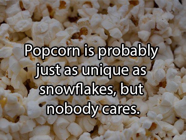 Popcorn - Popcorn is probably just as unique as snowflakes, but nobody cares.