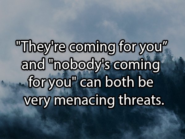 harder to leave and impossible - "They're coming for you and "nobody's coming for you" can both be very menacing threats.