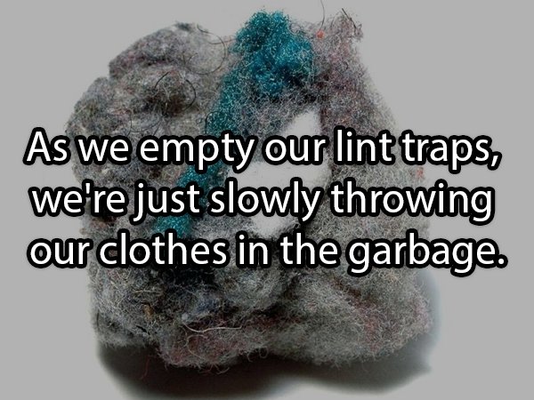 radiology technician - As we empty our lint traps, we're just slowly throwing our clothes in the garbage.