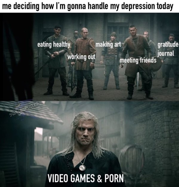 witcher memes - me deciding how I'm gonna handle my depression today eating healthy making art gratitude working out journal meeting friends ST16 Warlouro Video Games & Porn