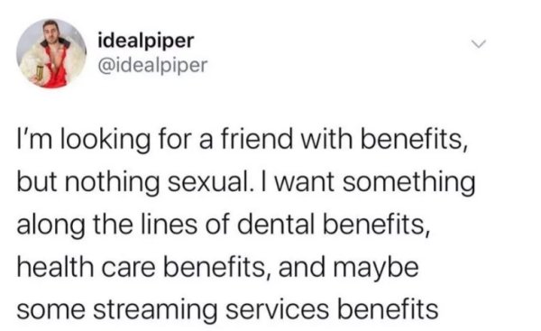 litquidity memes - idealpiper I'm looking for a friend with benefits, but nothing sexual. I want something along the lines of dental benefits, health care benefits, and maybe some streaming services benefits