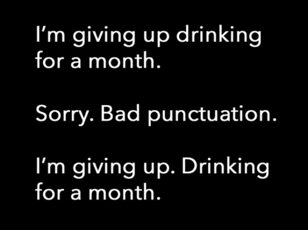 angle - 'I'm giving up drinking for a month. Sorry. Bad punctuation. I'm giving up. Drinking for a month.
