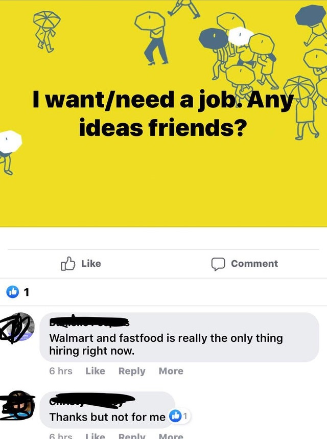 screenshot - I wantneed a job. Any ideas friends? Comment Walmart and fastfood is really the only thing hiring right now. 6 hrs More Thanks but not for me 1 6 hrs More