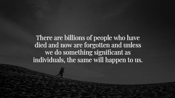 monochrome photography - There are billions of people who have died and now are forgotten and unless we do something significant as individuals, the same will happen to us.