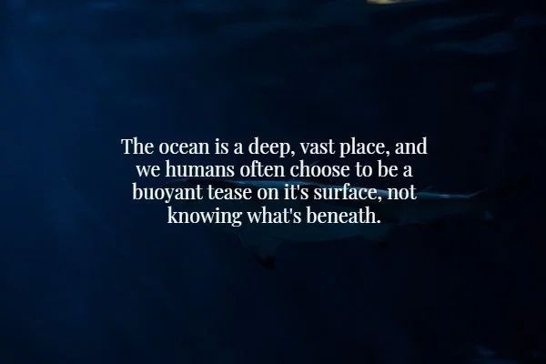 Dark Depths - The ocean is a deep, vast place, and we humans often choose to be a buoyant tease on it's surface, not knowing what's beneath.