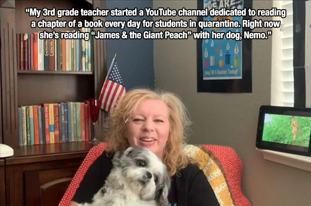 photo caption - Neare "My 3rd grade teacher started a YouTube channel dedicated to reading a chapter of a book every day for students in quarantine. Right now she's reading James & the Giant Peach with her dog, Nemo."