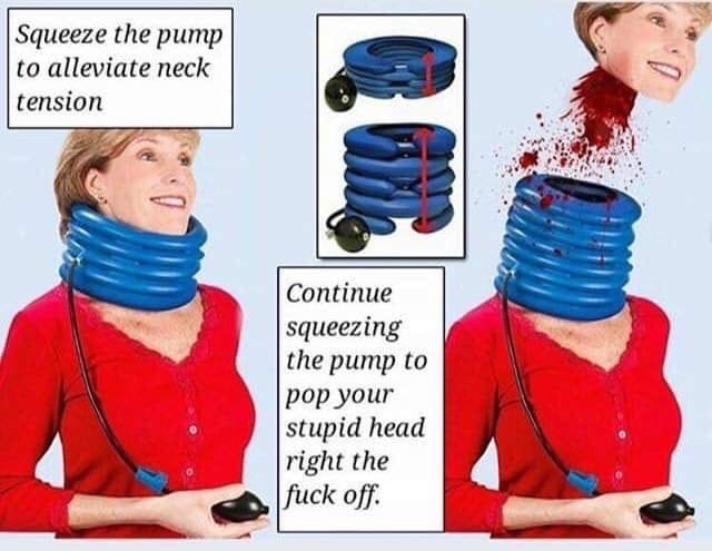 squeeze the pump to alleviate neck tension - Squeeze the pump to alleviate neck tension Continue squeezing the pump to pop your stupid head right the fuck off