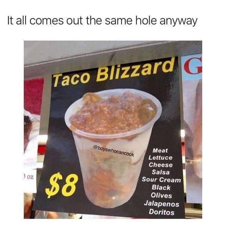 non cursed images food - It all comes out the same hole anyway Taco Blizzard G oz $8 Meat Lettuce Cheese Salsa Sour Cream Black Olives Jalapenos Doritos