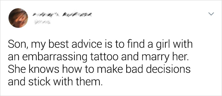 Humour - Son, my best advice is to find a girl with an embarrassing tattoo and marry her. She knows how to make bad decisions and stick with them.