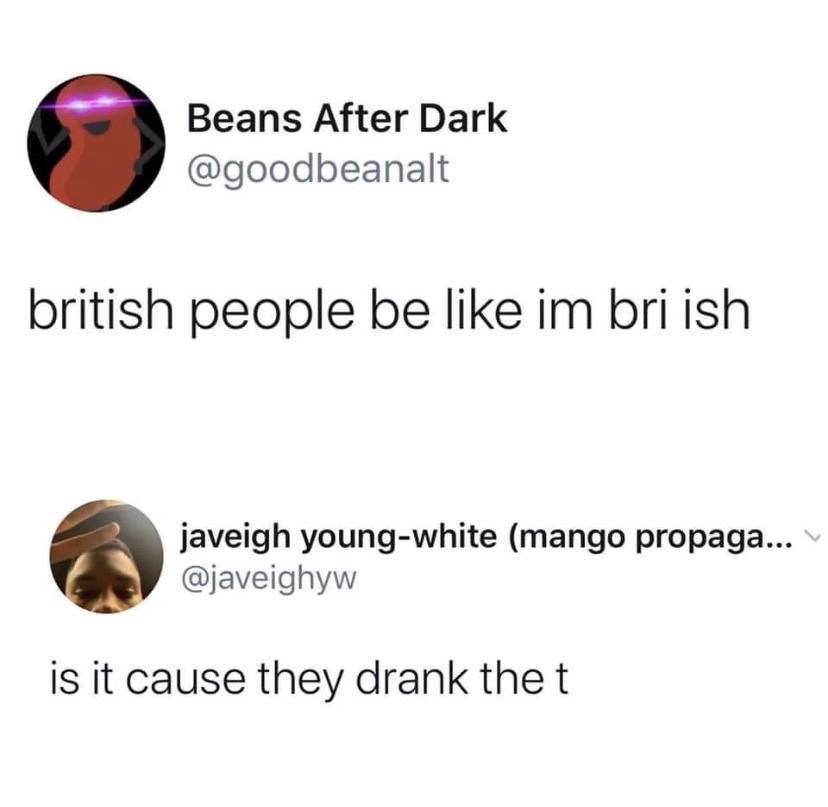 Beans After Dark british people be im bri ish javeigh youngwhite mango propaga... is it cause they drank thet