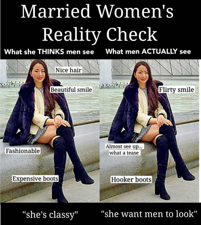 shoe - Married Women's Reality Check What she Thinks men see What men Actually see Nice hair Beautiful smile Flirty smile Fashionable Almost see up... what a tease Expensive boots Hooker boots "she's classy" "she want men to look"